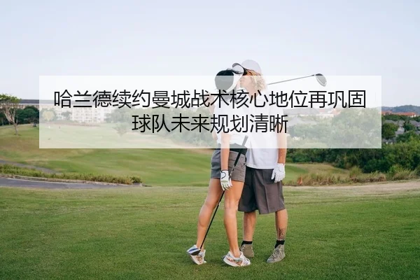 哈兰德续约曼城战术核心地位再巩固 球队未来规划清晰