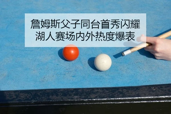 詹姆斯父子同台首秀闪耀 湖人赛场内外热度爆表